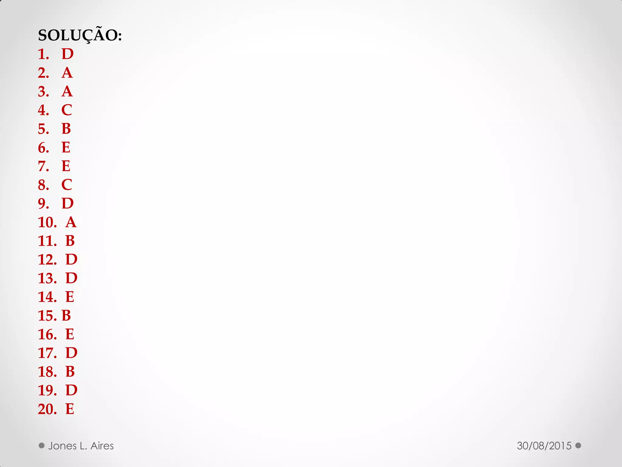 30/08/2015Jones L. Aires
SOLUÇÃO:
1. D
2. A
3. A
4. C
5. B
6. E
7. E
8. C
9. D
10. A
11. B
12. D
13. D
14. E
15. B
16. E
17. D
18. B
19. D
20. E
 