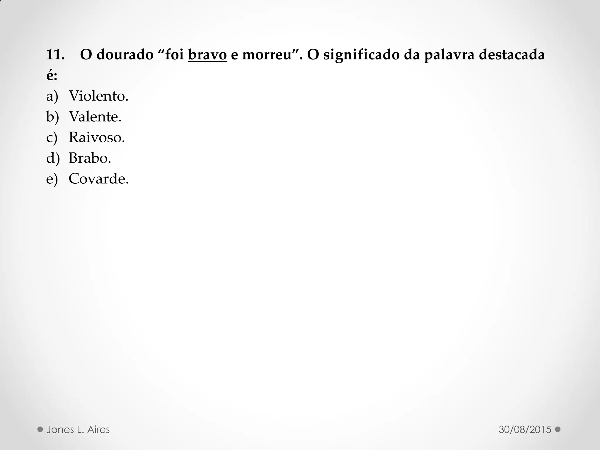 11. O dourado foi bravo e morreu . O significado da palavra destacada
é:
a) Violento.
b) Valente.
c) Raivoso.
d) Brabo.
e) Covarde.
30/08/2015Jones L. Aires
 