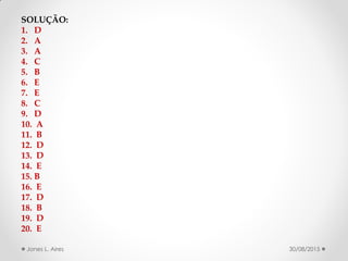 30/08/2015Jones L. Aires
SOLUÇÃO:
1. D
2. A
3. A
4. C
5. B
6. E
7. E
8. C
9. D
10. A
11. B
12. D
13. D
14. E
15. B
16. E
17. D
18. B
19. D
20. E
 