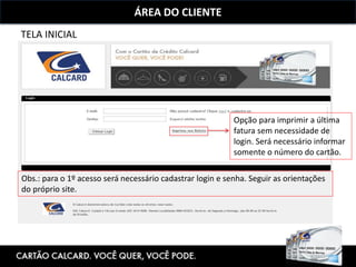 ÁREA DO CLIENTE
TELA INICIAL
Opção para imprimir a última
fatura sem necessidade de
login. Será necessário informar
somente o número do cartão.
Obs.: para o 1º acesso será necessário cadastrar login e senha. Seguir as orientações
do próprio site.
 