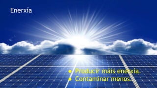 7
Enerxía
● Producir máis enerxía.
● Contaminar menos.
 