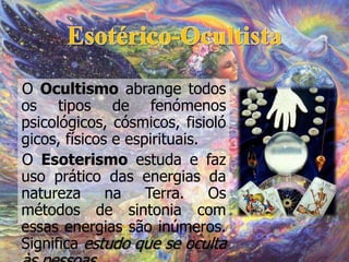 O Ocultismo abrange todos
os tipos de fenómenos
psicológicos, cósmicos, fisioló
gicos, físicos e espirituais.
O Esoterismo...