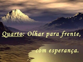 Quarto : Olhar para frente,  com esperança.   