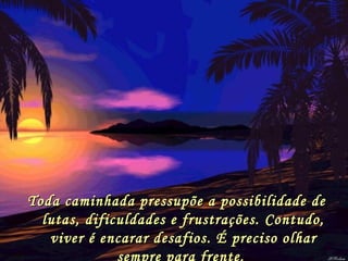Toda caminhada pressupõe a possibilidade de lutas, dificuldades e frustrações. Contudo, viver é encarar desafios. É preciso olhar sempre para frente.  