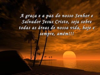 A graça e a paz do nosso Senhor e Salvador Jesus Cristo, seja sobre todas as áreas de nossa vida, hoje e sempre, amém!!! 