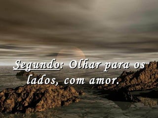 Segundo : Olhar para os lados, com amor.     