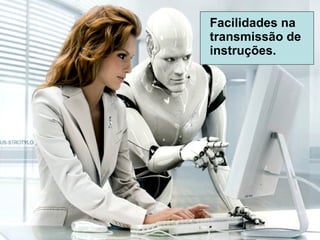 Facilidades na transmissão de instruções. 