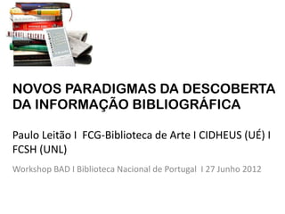 NOVOS PARADIGMAS DA DESCOBERTA
DA INFORMAÇÃO BIBLIOGRÁFICA

Paulo Leitão I FCG-Biblioteca de Arte I CIDHEUS (UÉ) I
FCSH (UNL)
Workshop BAD I Biblioteca Nacional de Portugal I 27 Junho 2012
 