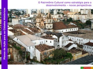 O Patrimônio Cultural como estratégia para o
Planos de Ação para as Cidades Históricas          desenvolvimento – novas perspectivas
 