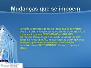 Portanto a definição do fck na idade básica de Projeto,
que é 28 dias, é função das questões de DURABILIDADE
o que está ligado a DESEMPENHO e VIDA ÚTIL.
Da mesma forma passa a ser parte responsável pelas
ações de MANUTENÇÃO, no que cabe ao USUÁRIO, mas
só depois que todos os aspectos da construção
demonstrarem CONFORMIDADE, durante os prazos
legais
 
