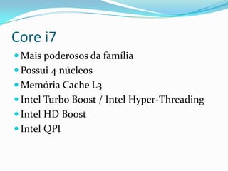 Core i7
 Mais poderosos da família
 Possui 4 núcleos
 Memória Cache L3

 Intel Turbo Boost / Intel Hyper-Threading
 Intel HD Boost
 Intel QPI

 