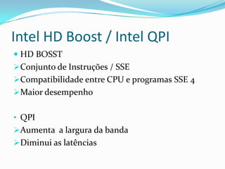 Intel HD Boost / Intel QPI
 HD BOSST
Conjunto de Instruções / SSE
Compatibilidade entre CPU e programas SSE 4
Maior desempenho
• QPI
Aumenta a largura da banda
Diminui as latências

 
