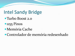 Intel Sandy Bridge
 Turbo Boost 2.0
 1155 Pinos
 Memória Cache
 Controlador de memória redesenhado

 