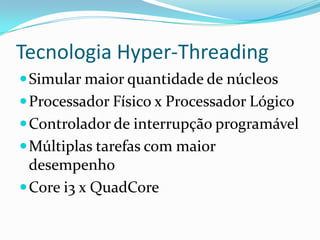 Tecnologia Hyper-Threading
 Simular maior quantidade de núcleos
 Processador Físico x Processador Lógico
 Controlador de interrupção programável

 Múltiplas tarefas com maior

desempenho
 Core i3 x QuadCore

 
