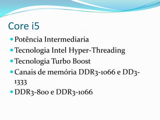 Core i5
 Potência Intermediaria
 Tecnologia Intel Hyper-Threading
 Tecnologia Turbo Boost

 Canais de memória DDR3-1066 e DD3-

1333
 DDR3-800 e DDR3-1066

 