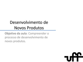 Desenvolvimento de Novos Produtos Objetivo da aula: Compreender o processo de desenvolvimento de novos produtos. 