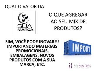 QUAL O VALOR DA
O QUE AGREGAR
AO SEU MIX DE
PRODUTOS?
SIM, VOCÊ PODE INOVAR!!!
IMPORTANDO MATERIAIS
PROMOCIONAIS,
EMBALAGENS, NOVOS
PRODUTOS COM A SUA
MARCA, ETC.
 