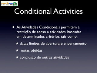 Conditional Activities
• As Atividades Condicionais permitem a
  restrição de aceso a atividades, baseadas
  em determinados critérios, tais como:
 ★ datas limites de abertura e encerramento
 ★ notas obtidas
 ★ conclusão de outras atividades
 