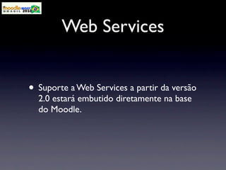Web Services


• Suporte a Web Services a partir da versão
  2.0 estará embutido diretamente na base
  do Moodle.
 