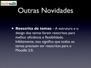 Outras Novidades

• Reescrita de temas – A estrutura e o
  design dos temas foram reescritos para
  melhor eﬁciência e ﬂexibilidade.
  Infelizmente, isso signiﬁca que todos os
  temas precisam ser reescritos para o
  Moodle 2.0.
 