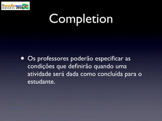 Completion

• Os professores poderão especiﬁcar as
  condições que deﬁnirão quando uma
  atividade será dada como concluída para o
  estudante.
 
