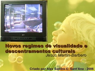 Novos regimes de visualidade e descentramentos culturais Jesús Martín-Barbero Criado por Alex Sandro C. Sant’Ana - 2006 