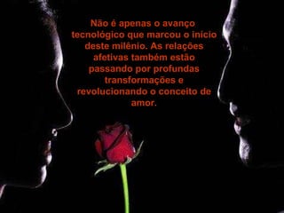 Não é apenas o avanço  tecnológico que marcou o início deste milênio. As relações afetivas também estão passando por profundas transformações e revolucionando o conceito de amor. 