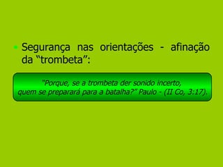 Segurança nas orientações - afinação da “trombeta”: “ Porque, se a trombeta der sonido incerto,  quem se preparará para a batalha?” Paulo - (II Co, 3:17). 