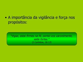 A importância da vigilância e força nos propósitos: “ Vigiai, estai firmes na fé, portai-vos varonilmente,  sede fortes."  (I Coríntios, 16:13) 