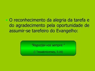 O reconhecimento da alegria da tarefa e do agradecimento pela oportunidade de assumir-se tarefeiro do Evangelho: "Regozijai-vos sempre."   (I Tessalonicenses, 5:16) 