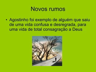 Novos rumos Agostinho foi exemplo de alguém que saiu de uma vida confusa e desregrada, para uma vida de total consagração a Deus  
