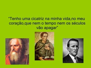“Tenho uma cicatriz na minha vida,no meu coração,que nem o tempo nem os séculos vão apagar” 