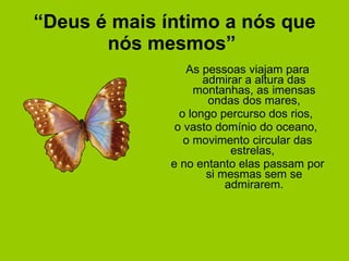“ Deus é mais íntimo a nós que nós mesmos”   As pessoas viajam para admirar a altura das montanhas, as imensas ondas dos mares, o longo percurso dos rios,  o vasto domínio do oceano,  o movimento circular das estrelas,  e no entanto elas passam por si mesmas sem se admirarem. 