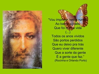 “ Vou imprimir novos rumos Ao barco agitado Que foi minha vida (...) Todos os anos vividos São portos perdidos Que eu deixo pra trás Quero viver diferente Que a sorte da gente É a gente que faz.” (Rocinha e Orlando Porto) 