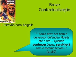 Breve Contextualização Estevão para Abigail: “ - Saulo deve ser bom e generoso; defendeu Moisés até o fim... Quando  conhecer   Jesus,  servi-lo-á  com o mesmo fervor...” (p.160) 