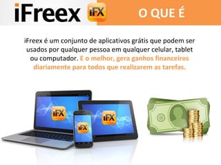 iFreex é um conjunto de aplicativos grátis que podem ser
usados por qualquer pessoa em qualquer celular, tablet
ou computador. E o melhor, gera ganhos financeiros
diariamente para todos que realizarem as tarefas.
O QUE É
 