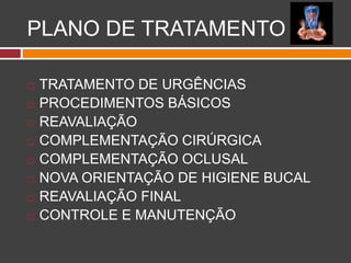 PLANO DE TRATAMENTO
 TRATAMENTO DE URGÊNCIAS
 PROCEDIMENTOS BÁSICOS
 REAVALIAÇÃO
 COMPLEMENTAÇÃO CIRÚRGICA
 COMPLEMENTAÇÃO OCLUSAL
 NOVA ORIENTAÇÃO DE HIGIENE BUCAL
 REAVALIAÇÃO FINAL
 CONTROLE E MANUTENÇÃO
 