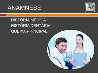 ANAMNESE
 HISTÓRIA MÉDICA
 HISTÓRIA DENTÁRIA
 QUEIXA PRINCIPAL
 