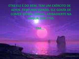 ETXS ELE É DO BEM. TEM UM EXÉRCITO DE ALYEN. TEM UMA ESPADA. ELE GOSTA DE COMER CARNE, CEREAL, ARIBADIERTE NA LÍNGUA DOS ETXS. FIM...