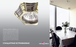 Стандартные встраиваемые светильники, лишен-
ные пышного облика, подходят более консерватив-
ным и минималистическим интерьерам, но функ-
циональность и высокая эффективность освещения
предоставляют широкие возможности их использова-
ния в любых интерьерах. Легкие и при этом прочные
конструкции светильников выполнены из литого под
давлением алюминия, имеют различную форму,
а некоторые модели имеют возможность наклона
ламповой части, что позволяет их использовать для
подсветки предметов, висящих на стенах или разме-
щенных вдоль них. Во всех наших светильниках можно
применять как галогенные, так и светодиодные лампы,
добиваясь тем самым максимального эффекта при
создании гармоничной и комфортной атмосферы в
помещении.
СТАНДАРТНЫЕ ВСТРАИВАЕМЫЕ
 