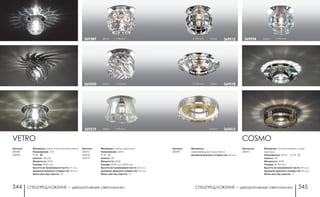 СПЕЦПРЕДЛОЖЕНИЕ ― декоративные светильники СПЕЦПРЕДЛОЖЕНИЕ ― декоративные светильники344 345
h 105 мм хром 369512
h 100 мм хром 369518
хром h 90 мм369594
COSMO
Артикулы:
369413
Материал: аллюминиевое литье/
хрусталь
Напряжение: 220 В; IP 20
Цоколь: G9
Мощность: 40 Вт
Размер: Ø 105 мм
Высота встраиваемой части: 40 мм
Диаметр врезного отверстия: 65 мм
Мини мастер-картон: 12
Артикул:
369594
Материал:
нержавеющая сталь/стекло
Диаметр врезного отверстия: 60 мм
золото 369413
VETRO
Артикул:
369389
369390
хром h 94 мм369389
Материал: металл/оптическое стекло
Напряжение: 12 В
IP 20
Цоколь: GX6.35
Мощность: 50 Вт
Размер: Ø 80 мм
Высота встраиваемой части: 31 мм
Диаметр врезного отверстия: 55 мм
Мини мастер-картон: 20
хром h 93 мм369390
хром h 90 мм369519
Артикул:
369512
369518
369519
Материал: металл/хрусталь
Напряжение: 220 В
IP 20
Цоколь: G9
Мощность: 40 Вт
Размер: Ø 80 мм, Ø 85 мм
Высота встраиваемой части: 25 мм
Диаметр врезного отверстия: 55 мм
Мини мастер-картон: 12
 