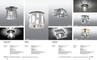 СПЕЦПРЕДЛОЖЕНИЕ ― декоративные светильники СПЕЦПРЕДЛОЖЕНИЕ ― декоративные светильники348 349
DEW
Артикул:
369751
Материал: металл/хрусталь
Напряжение: 220 В
IP 20
Цоколь: G9
Мощность: 40 Вт
Размер: □ 88 мм
Высота встраиваемой части: 22 мм
Диаметр врезного отверстия: 60 мм
Мини мастер-картон: 30
h 77 мм хром 369751
Артикулы:
369799
369800
Материал: металл/хрусталь
Напряжение: 220 В
IP 20
Цоколь: G9
Мощность: 40 Вт
Размер: Ø 75 мм
Высота встраиваемой части: 25 мм
Диаметр врезного отверстия: 45 мм
Мини мастер-картон: 20
золото h 85 мм369800
хром h 85 мм369799хром/прозачный 369460
Артикулы:
369460
FACET
Материал: металл/стекло
Напряжение: 220 В
IP 20
Цоколь: G9
Мощность: 40 Вт
Размер: Ø 80 мм
Высота встраиваемой части: 35 мм
Диаметр врезного отверстия: 60 мм
Мини мастер-картон: 30
h 85 мм хром369735
FAY
Артикулы:
369735
Материал: металл/стекло
Напряжение: 220 В
IP 20
Цоколь: G9
Мощность: 40 Вт
Размер: Ø 110 мм
Высота встраиваемой части: 20 мм
Диаметр врезного отверстия: 60 мм
Мини мастер-картон: 30
 