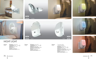 ночники ночники70 71
С датчиком света
и переключателем
Материал: пластик ПК
Напряжение: 220 В IP 20
Мощность: 3LED*0,5Вт
Цветовая температура: 9000К + RGB
Цвет LED: холодный белый + RGB
Размер: 82x56x80 мм
Мини мастер-картон: 10 шт.
Артикул:
357327
357327
NEW
белый
Материал: пластик ПК
Напряжение: 220 В IP 20
Мощность: 1LED, 0,5Вт
Цвет LED: RGB
Размер: 82x56x80 мм
Мини мастер-картон: 10 шт.
Артикул:
357325
357326
357325
NEW
NEW
серебро
белый
NIGHT LIGHT
Материал: пластик ПК
Напряжение: 220 В IP 20
Мощность: 1LED, 0,5Вт
Цветовая температура: 9000 К
Цвет LED: холодный белый
Размер: 95x58x60 мм
Мини мастер-картон: 10 шт.
Артикул:
357326
 