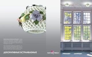Декоративные встраиваемые светильники – элемент
интерьера, формирующий атмосферу и эмоцио-
нальный фон помещения. Удивительная красота и
элегантность осветительных приборов создает не-
повторимый облик освещаемого пространства, как
произведения искусства.
Наши встраиваемые светильники из керамики, с зо-
лотым напылением, декорированные хрусталем или
цветным стеклом будут прекрасным дополнением к
вашему интерьеру, выполненному в любом из стилей,
начиная от классицизма и заканчивая эклектикой.
ДЕКОРАТИВНЫЕ ВСТРАИВАЕМЫЕ
 