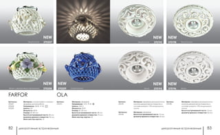 декоративные встраиваемые декоративные встраиваемые82 83
белый370196
белый/золото370198
белый 370193
белый/золото 370195
Артикулы:
370196
Материал: фарфор
Высота встраиваемой части: 13 мм
Диаметр врезного отверстия: 65 мм
Артикул:
370195
Материал: фарфор-ручная роспись-
золотое декоративное покрытие, в
составе которого 17% натурального
золота
NEW NEW
NEW NEW
Артикул:
370198
Материал: фарфор-ручная роспись-
золотое декоративное покрытие, в
составе которого 17% натурального
золота
Высота встраиваемой части: 13 мм
Диаметр врезного отверстия: 65 мм
голубой/золото370209белый с декоративным орнаментом 370208
белый/золото 370207
Материал: сталь/плафон с розами -
фарфор ручная работа
Напряжение: 220 В, IP 20
Цоколь: G9
Мощность: 40 Вт
Размер: Ø 140 мм
Высота встраиваемой части: 28 мм
Диаметр врезного отверстия: 55 мм
Мини мастер-картон: 10
Артикулы:
370207
370208
370209
OLA
Артикул:
370193
Материал: фарфор
Напряжение: 12 В, IP 20
Цоколь: GX5.3
Мощность: 50 Вт
Размер: Ø 150 мм
Высота встраиваемой части: 28 мм
Диаметр врезного отверстия: 75 мм
Мини мастер-картон: 24
FARFOR
NEW NEW
NEW
 