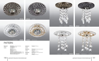 декоративные встраиваемые декоративные встраиваемые150 151
h 145 мм белый/хром 370094 белый/золото h 145 мм370095
h 165 мм бронза 370136 серебро h 165 мм370137
PATTERN
Артикулы:
370092
370093
Материал: камень песчаник
Напряжение: 12 В
IP 20
Цоколь: GX5.3
Мощность: 50 Вт
Размер: Ø 115 мм
Высота встраиваемой части: 17 мм
Диаметр врезного отверстия: 65 мм
Мини мастер-картон: 20
Артикулы:
370094
370095
Материал: камень песчаник/
хрусталь
Размер: Ø 135 мм
белый/хром 370092 белый/золото370093
Артикулы:
370134
370135
Артикулы:
370136
370137
Материал: камень песчаник/
хрусталь
Размер: Ø 130 мм
Размер: Ø 120 мм
бронза 370134 серебро370135
 