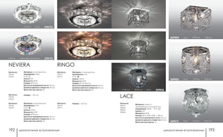 декоративные встраиваемые декоративные встраиваемые192 193
Артикулы:
369513
369454
369455
369456
LACE
Материал: металл/
нержавеющая сталь/хрусталь
Напряжение: 220 В; IP 20
Цоколь: G9
Мощность: 40 Вт
Размер: Ø 70, Ø 80, Ø 90, □ 88 мм
Высота встраиваемой части: 25 мм
Диаметр врезного отверстия: 60 мм
Мини мастер-картон: 12
h 100 мм Ø 90 мм хром 369456
хром h 90 мм □ 88 мм369454
хром h 90 мм Ø 80 мм369455
хром h 95 мм Ø 70 мм369513
h 50 мм хром/цветной хрусталь 370173
h 50 мм хром 370172
Артикулы:
370164
370165
NEVIERA
Материал: сталь/хрусталь
Напряжение: 220 В
IP 20
Цоколь: G9
Мощность: 40 Вт
Размер: Ø 93 мм
Высота встраиваемой части: 30 мм
Диаметр врезного отверстия: 60 мм
Мини мастер-картон: 30
Артикулы:
370166
370167
Размер: □ 100 мм
Артикулы:
370168
370169
Материал: сталь/хрусталь
Напряжение: 12 В
IP 20
Цоколь: GX5.3
Мощность: 50 Вт
Размер: Ø 98 мм
Высота встраиваемой части: 30 мм
Диаметр врезного отверстия: 60 мм
Мини мастер-картон: 30
Артикулы:
370170
370171
Размер: □ 107 мм
Артикулы:
370172
370173
RINGO
Материал: сталь/хрусталь
Напряжение: 12 В
IP 20
Цоколь: GX5.3
Мощность: 50 Вт
Размер: Ø 110*104 мм
Высота встраиваемой части: 30 мм
Диаметр врезного отверстия: 60 мм
Мини мастер-картон: 30
 