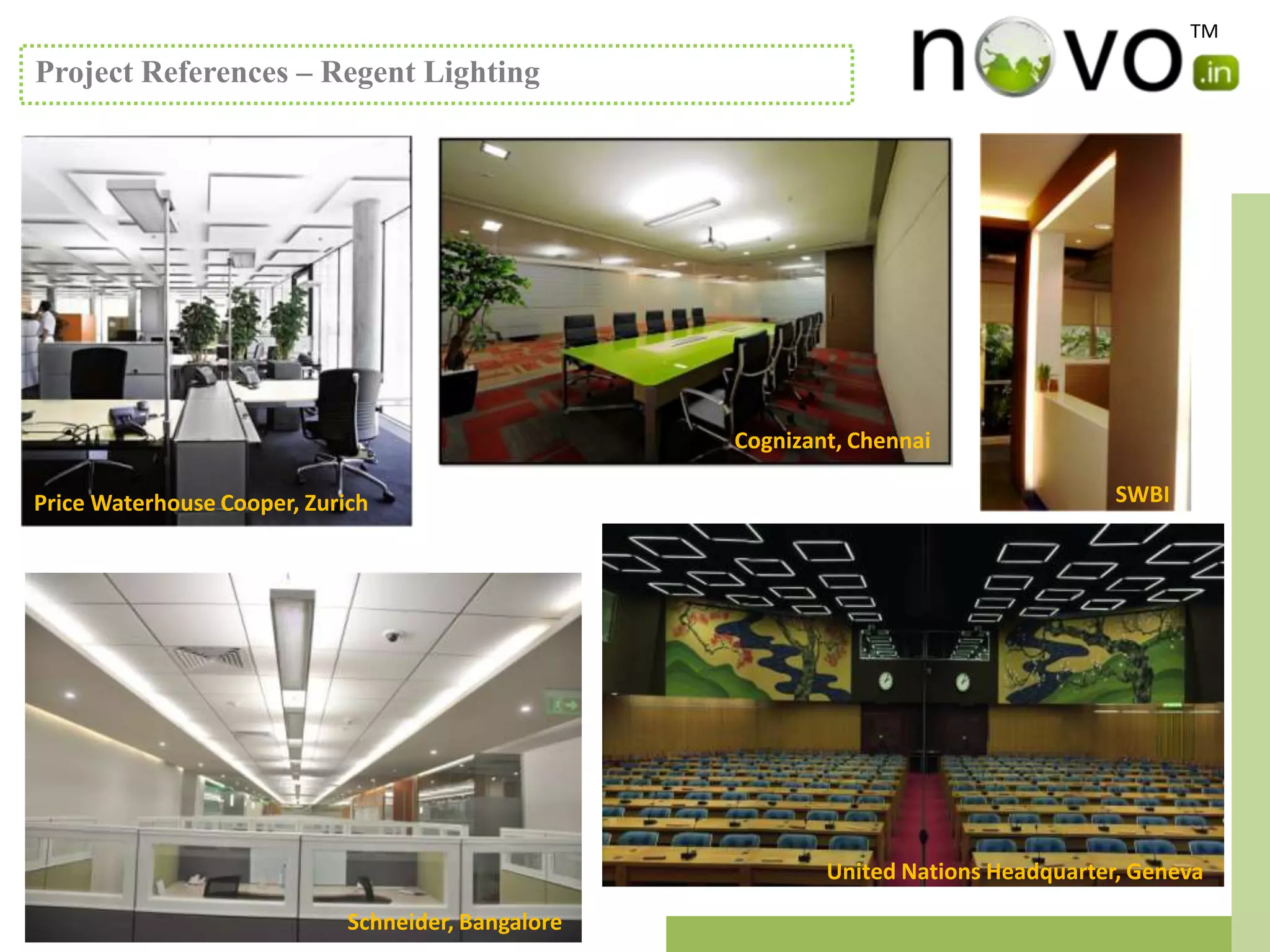 TM

Project References – Regent Lighting




                                                    Cognizant, Chennai

Price Waterhouse Cooper, Zurich                                                       SWBI




                                                            United Nations Headquarter, Geneva

                             Schneider, Bangalore
 