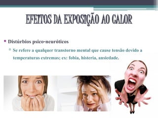 EFEITOS DA EXPOSIÇÃO AO CALOR
• Distúrbios psico-neuróticos
▫ Se refere a qualquer transtorno mental que cause tensão devido a
temperaturas extremas; ex: fobia, histeria, ansiedade.
 