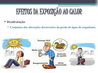 EFEITOS DA EXPOSIÇÃO AO CALOR
• Desidratação
▫ Conjuntos das alterações decorrentes da perda de água do organismo.
 